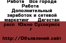 Работа - Все города Работа » Дополнительный заработок и сетевой маркетинг   . Дагестан респ.,Южно-Сухокумск г.